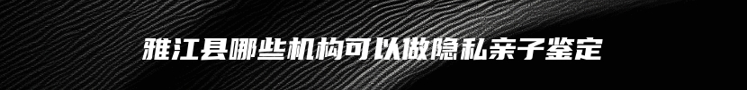雅江县哪些机构可以做隐私亲子鉴定