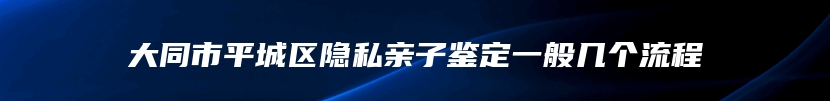 大同市平城区隐私亲子鉴定一般几个流程