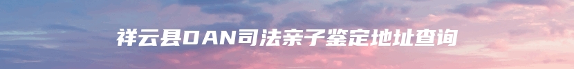 祥云县DAN司法亲子鉴定地址查询