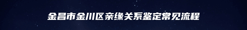 金昌市金川区亲缘关系鉴定常见流程