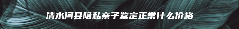 清水河县隐私亲子鉴定正常什么价格