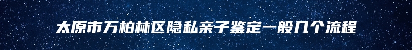 太原市万柏林区隐私亲子鉴定一般几个流程