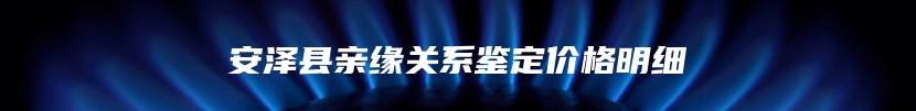 安泽县亲缘关系鉴定价格明细