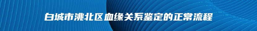 白城市洮北区血缘关系鉴定的正常流程