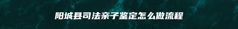 阳城县司法亲子鉴定怎么做流程