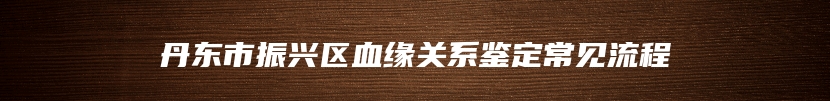丹东市振兴区血缘关系鉴定常见流程