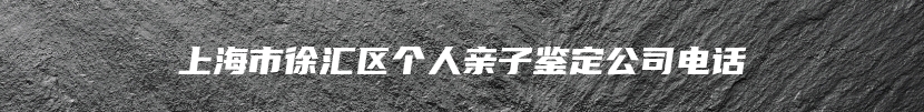 上海市徐汇区个人亲子鉴定公司电话