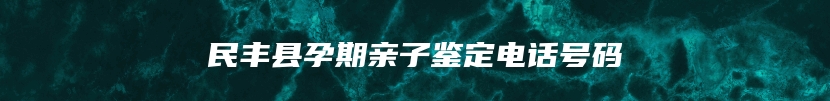 民丰县孕期亲子鉴定电话号码