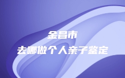金昌市去哪做个人亲子鉴定
