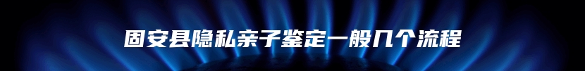 固安县隐私亲子鉴定一般几个流程