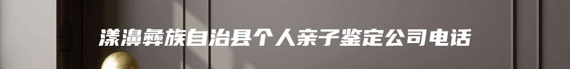 漾濞彝族自治县个人亲子鉴定公司电话