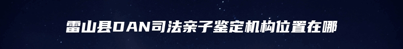 雷山县DAN司法亲子鉴定机构位置在哪