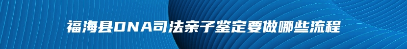 福海县DNA司法亲子鉴定要做哪些流程