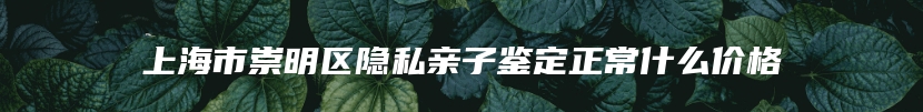 上海市崇明区隐私亲子鉴定正常什么价格