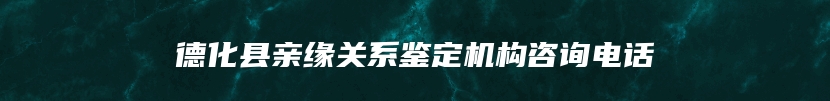 德化县亲缘关系鉴定机构咨询电话