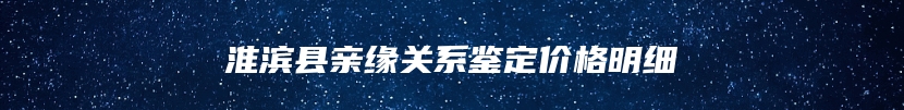 淮滨县亲缘关系鉴定价格明细