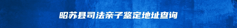 昭苏县司法亲子鉴定地址查询