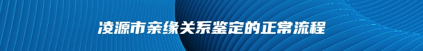 凌源市亲缘关系鉴定的正常流程