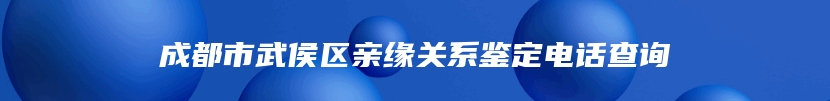 成都市武侯区亲缘关系鉴定电话查询