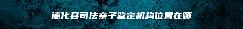 德化县司法亲子鉴定机构位置在哪