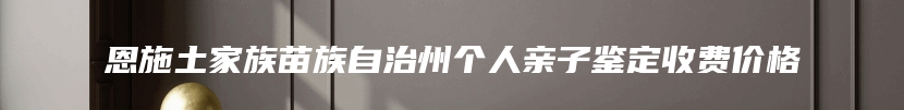 恩施土家族苗族自治州个人亲子鉴定收费价格