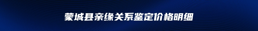 蒙城县亲缘关系鉴定价格明细