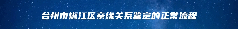 台州市椒江区亲缘关系鉴定的正常流程