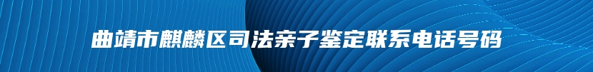 曲靖市麒麟区司法亲子鉴定联系电话号码