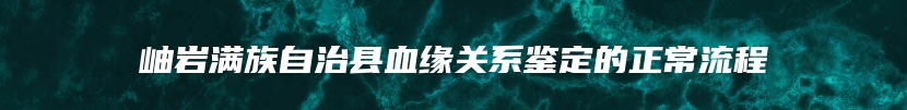 岫岩满族自治县血缘关系鉴定的正常流程