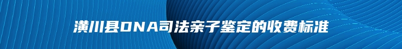 潢川县DNA司法亲子鉴定的收费标准