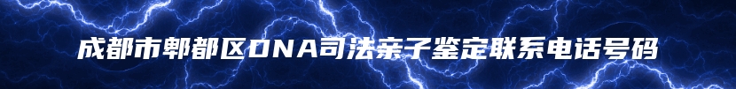 成都市郫都区DNA司法亲子鉴定联系电话号码