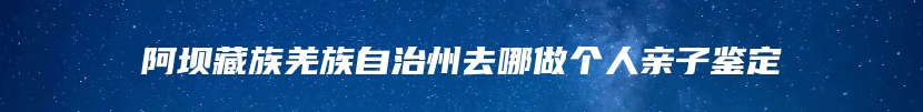 阿坝藏族羌族自治州去哪做个人亲子鉴定