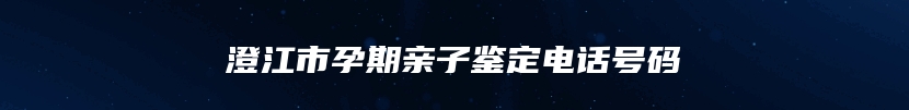 澄江市孕期亲子鉴定电话号码