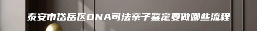 泰安市岱岳区DNA司法亲子鉴定要做哪些流程