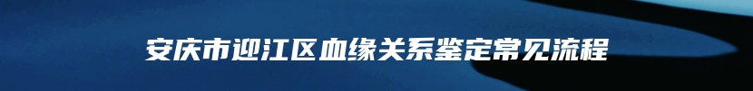 安庆市迎江区血缘关系鉴定常见流程