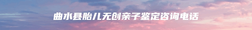 曲水县胎儿无创亲子鉴定咨询电话