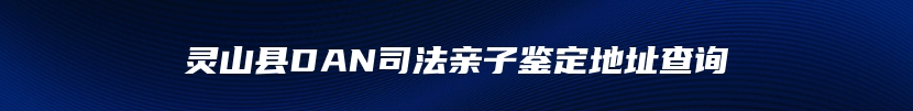 灵山县DAN司法亲子鉴定地址查询