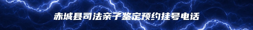 赤城县司法亲子鉴定预约挂号电话