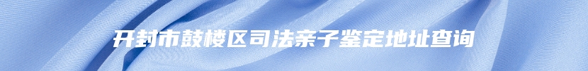 开封市鼓楼区司法亲子鉴定地址查询