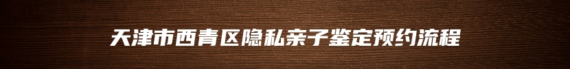 天津市西青区隐私亲子鉴定预约流程