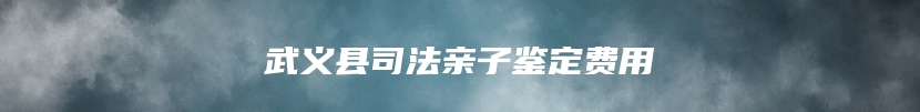 武义县司法亲子鉴定费用