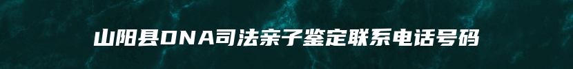 山阳县DNA司法亲子鉴定联系电话号码