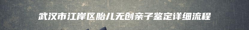 武汉市江岸区胎儿无创亲子鉴定详细流程