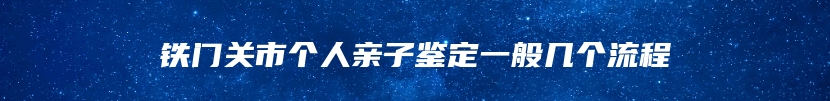 铁门关市个人亲子鉴定一般几个流程