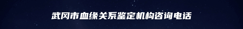 武冈市血缘关系鉴定机构咨询电话