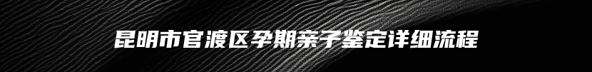 昆明市官渡区孕期亲子鉴定详细流程