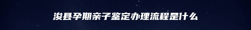 浚县孕期亲子鉴定办理流程是什么