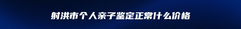 射洪市个人亲子鉴定正常什么价格