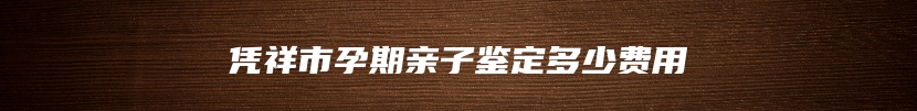 凭祥市孕期亲子鉴定多少费用