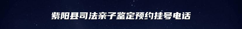 紫阳县司法亲子鉴定预约挂号电话